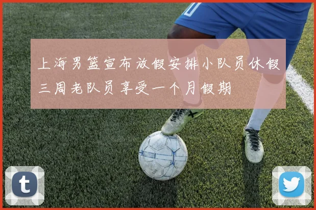 上海男篮宣布放假安排小队员休假三周老队员享受一个月假期