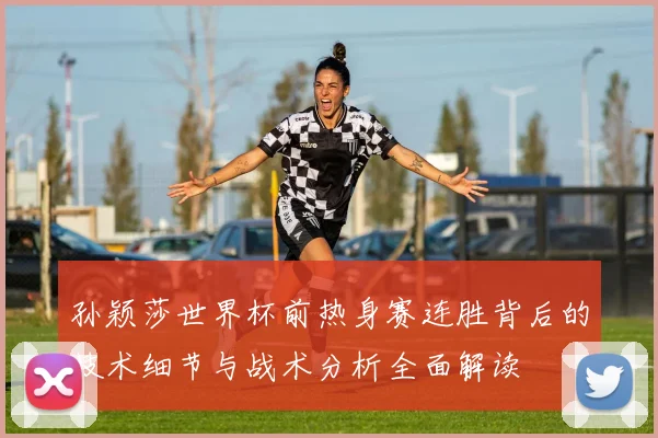 孙颖莎世界杯前热身赛连胜背后的技术细节与战术分析全面解读