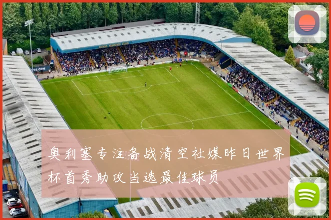 奥利塞专注备战清空社媒昨日世界杯首秀助攻当选最佳球员