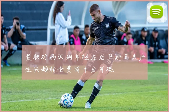 曼联对西汉姆年轻左后卫迪乌夫产生兴趣转会费将十分可观