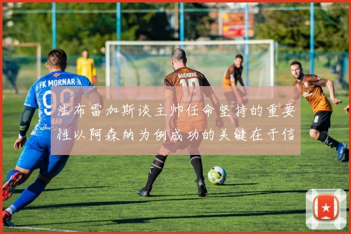 法布雷加斯谈主帅任命坚持的重要性以阿森纳为例成功的关键在于信任与耐心