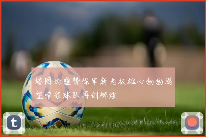 塔图姆盛赞绿军新老板雄心勃勃渴望带领球队再创辉煌