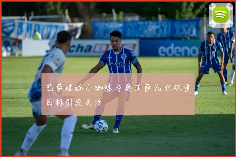 巴萨追逐小蜘蛛与奥亚萨瓦尔双重目标引发关注