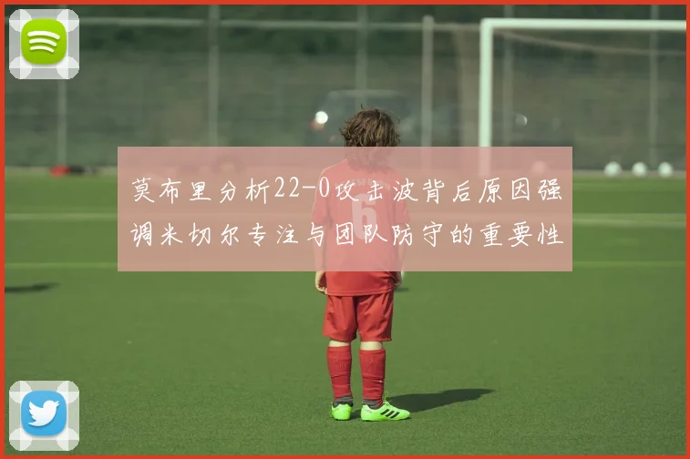 莫布里分析22-0攻击波背后原因强调米切尔专注与团队防守的重要性