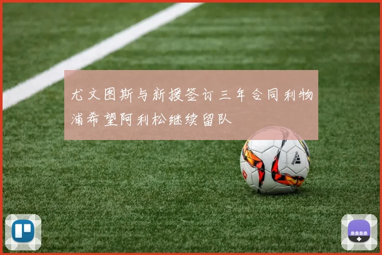 尤文图斯与新援签订三年合同利物浦希望阿利松继续留队