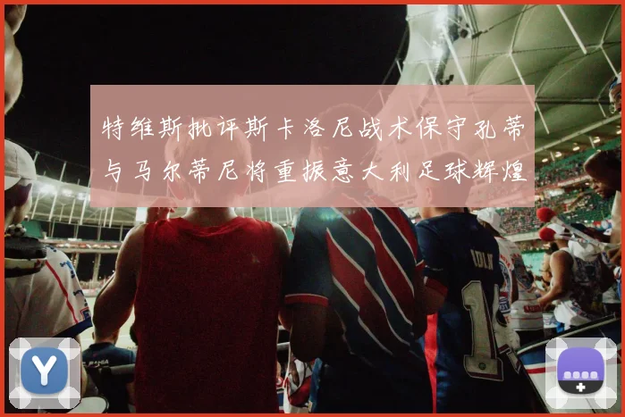 特维斯批评斯卡洛尼战术保守孔蒂与马尔蒂尼将重振意大利足球辉煌