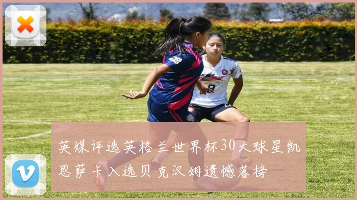 英媒评选英格兰世界杯30大球星凯恩萨卡入选贝克汉姆遗憾落榜