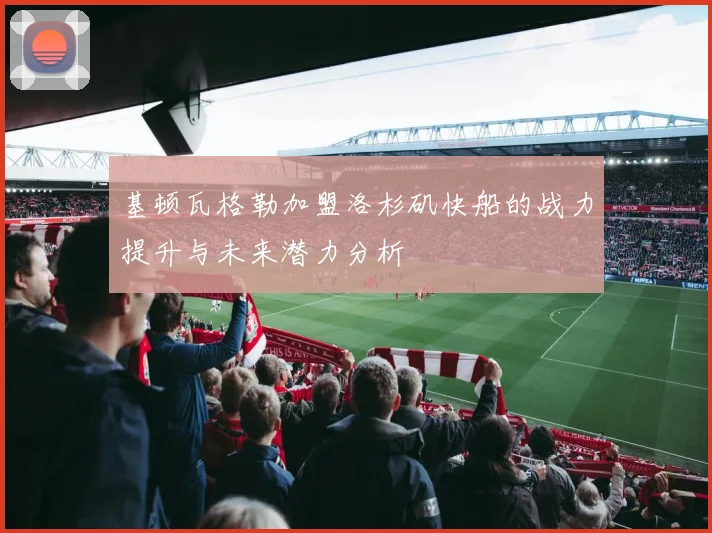基顿瓦格勒加盟洛杉矶快船的战力提升与未来潜力分析