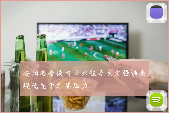 安切洛蒂谈内马尔征召决定强调表现优先于外界压力