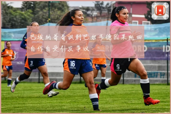 巴埃纳哥哥讽刺巴尔韦德因果轮回自作自受引发争议