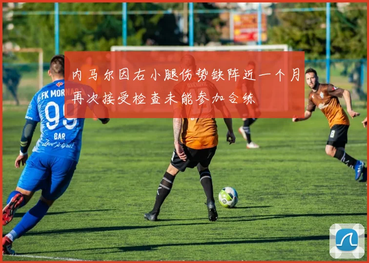 内马尔因右小腿伤势缺阵近一个月再次接受检查未能参加合练