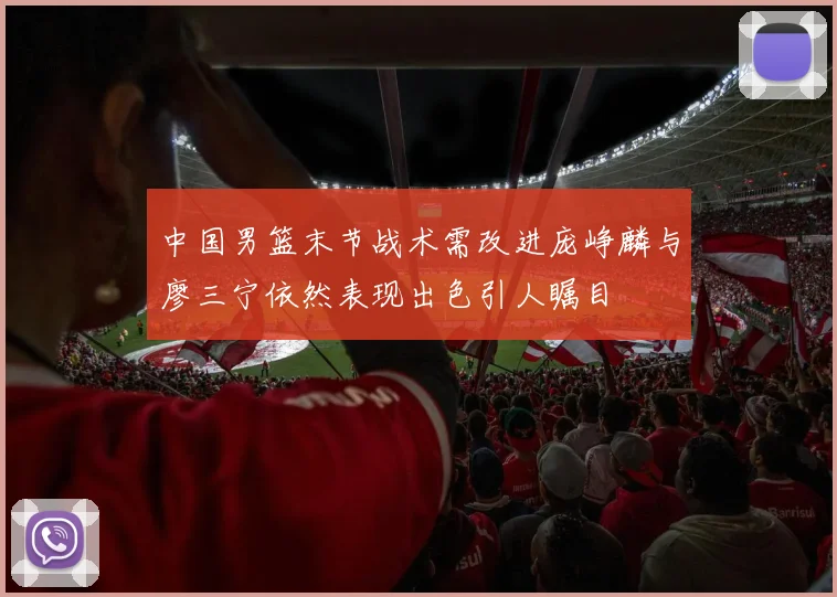 中国男篮末节战术需改进庞峥麟与廖三宁依然表现出色引人瞩目