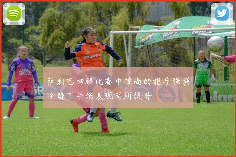 萨利巴回顾比赛中德尚的指导强调冷静下半场表现有所提升