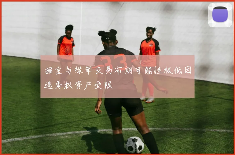 掘金与绿军交易布朗可能性极低因选秀权资产受限