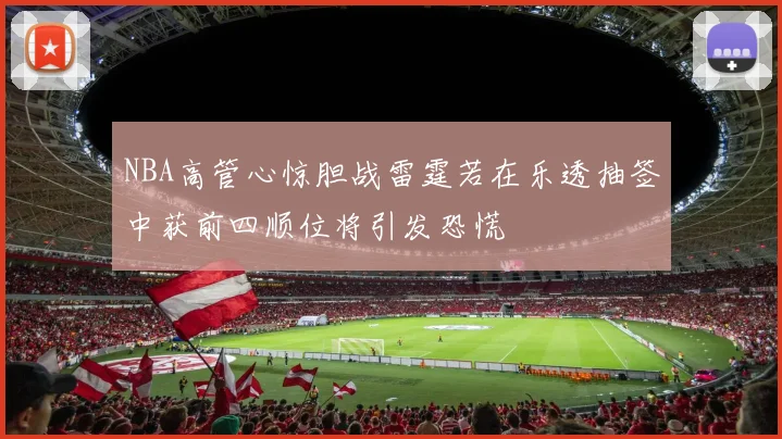NBA高管心惊胆战雷霆若在乐透抽签中获前四顺位将引发恐慌