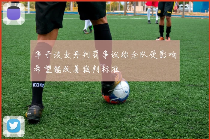 华子谈麦丹判罚争议称全队受影响希望能改善裁判标准