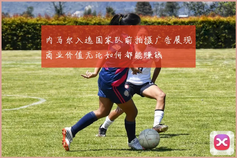 内马尔入选国家队前拍摄广告展现商业价值无论如何都能赚钱