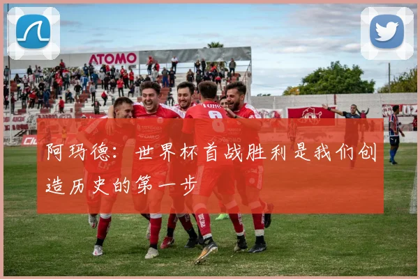 阿玛德：世界杯首战胜利是我们创造历史的第一步