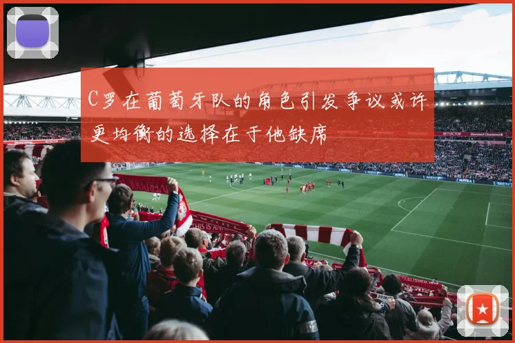 C罗在葡萄牙队的角色引发争议或许更均衡的选择在于他缺席