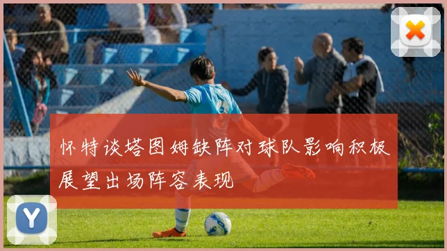 怀特谈塔图姆缺阵对球队影响积极展望出场阵容表现