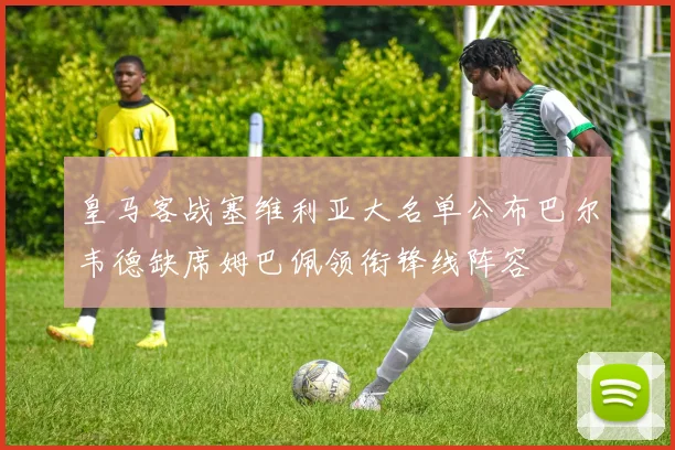 皇马客战塞维利亚大名单公布巴尔韦德缺席姆巴佩领衔锋线阵容