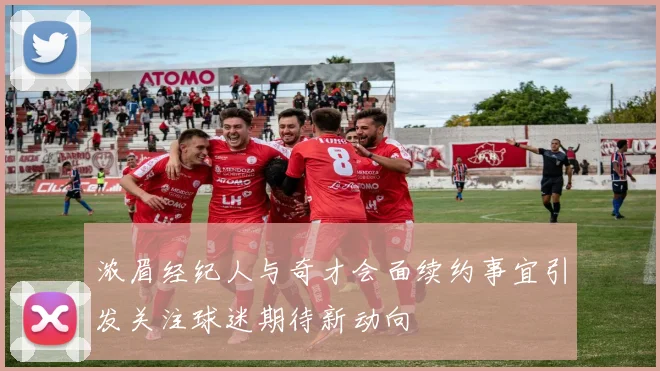浓眉经纪人与奇才会面续约事宜引发关注球迷期待新动向