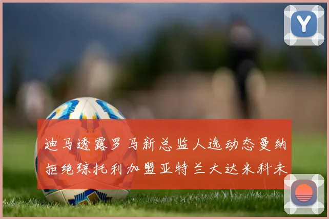 迪马透露罗马新总监人选动态曼纳拒绝琼托利加盟亚特兰大达米科未接洽