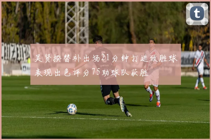 吴贤揆替补出场21分钟打进致胜球表现出色评分75助球队获胜